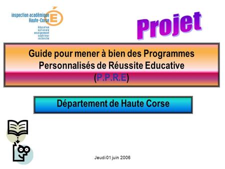 Jeudi 01 juin 2006 Guide pour mener à bien des Programmes Personnalisés de Réussite Educative (P.P.R.E) Département de Haute Corse.