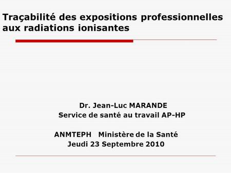 Traçabilité des expositions professionnelles aux radiations ionisantes Dr. Jean-Luc MARANDE Service de santé au travail AP-HP ANMTEPH Ministère de la Santé.