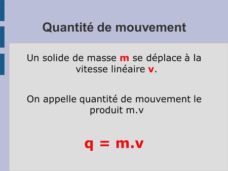 Quantité de mouvement Un solide de masse m se déplace à la vitesse linéaire v. On appelle quantité de mouvement le produit m.v q = m.v.