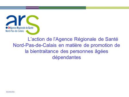 XX/XX/XX L’action de l’Agence Régionale de Santé Nord-Pas-de-Calais en matière de promotion de la bientraitance des personnes âgées dépendantes.