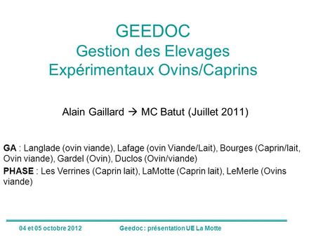 04 et 05 octobre 2012Geedoc : présentation UE La Motte GEEDOC Gestion des Elevages Expérimentaux Ovins/Caprins Alain Gaillard  MC Batut (Juillet 2011)
