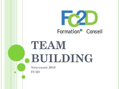 TEAM BUILDING Nouveauté 2016 FC2D. Q U ’ EST - CE - QUE LA « TEAM BUILDING » ? Vous êtes une entreprise innovante et vous souhaitez transmettre ces valeurs.