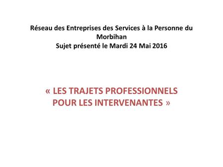 Réseau des Entreprises des Services à la Personne du Morbihan Sujet présenté le Mardi 24 Mai 2016 « LES TRAJETS PROFESSIONNELS POUR LES INTERVENANTES »