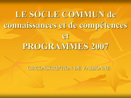 LE SOCLE COMMUN de connaissances et de compétences et PROGRAMMES 2007 CIRCONSCRIPTION DE VALBONNE.