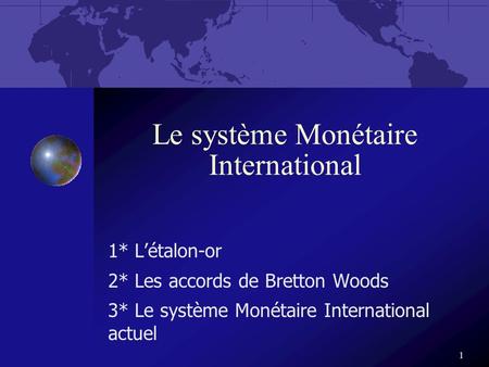 Le système Monétaire International 1* L’étalon-or 2* Les accords de Bretton Woods 3* Le système Monétaire International actuel 1.