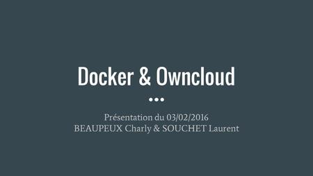 Docker & Owncloud Présentation du 03/02/2016 BEAUPEUX Charly & SOUCHET Laurent.