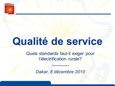 Qualité de service Quels standards faut-il exiger pour l’électrification rurale? Dakar, 8 décembre 2010.