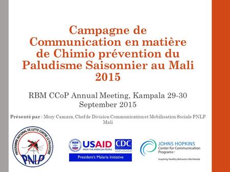 Campagne de Communication en matière de Chimio prévention du Paludisme Saisonnier au Mali 2015 RBM CCoP Annual Meeting, Kampala September 2015 Présenté.