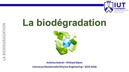 La biodégradation LA BIODEGRADATION Antoine Aubret – Mickael Gipon Licence professionnelle Polymer Engineering –
