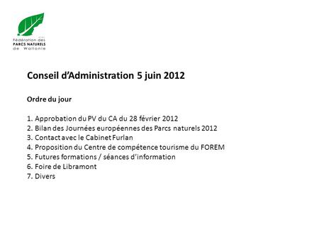 Conseil d’Administration 5 juin 2012 Ordre du jour 1. Approbation du PV du CA du 28 février Bilan des Journées européennes des Parcs naturels 2012.