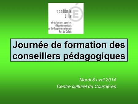 Journée de formation des conseillers pédagogiques Mardi 8 avril 2014 Centre culturel de Courrières.