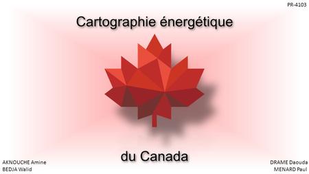 Cartographie énergétique du Canada AKNOUCHE Amine BEDJA Walid DRAME Daouda MENARD Paul PR-4103.