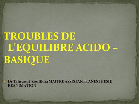 TROUBLES DE L'EQUILIBRE ACIDO – BASIQUE Dr Tahraoui Zoulikha MAITRE ASSISTANTE ANESTHESIE REANIMATION.