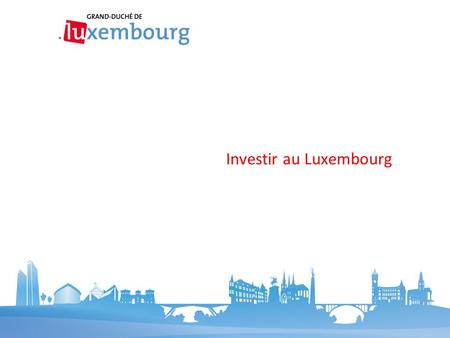Investir au Luxembourg. Sommaire Avril Service information et presse du gouvernement  Carte de visite « Économie »  10 raisons pour investir.