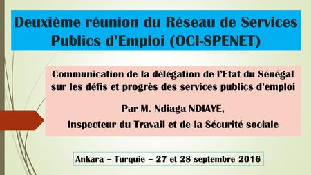 Deuxième réunion du Réseau de Services Publics d’Emploi (OCI-SPENET) Communication de la délégation de l’Etat du Sénégal sur les défis et progrès des services.