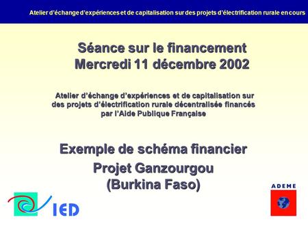 Atelier d’échange d’expériences et de capitalisation sur des projets d’électrification rurale en cours Séance sur le financement Mercredi 11 décembre 2002.