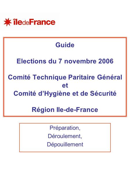 Guide Elections du 7 novembre 2006 Comité Technique Paritaire Général et Comité d’Hygiène et de Sécurité Région Ile-de-France Préparation, Déroulement,