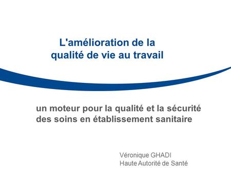 L'amélioration de la qualité de vie au travail Véronique GHADI Haute Autorité de Santé un moteur pour la qualité et la sécurité des soins en établissement.