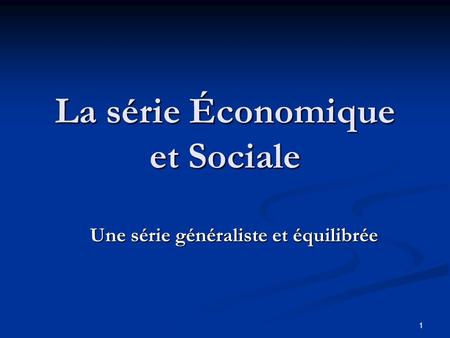 1 La série Économique et Sociale Une série généraliste et équilibrée.