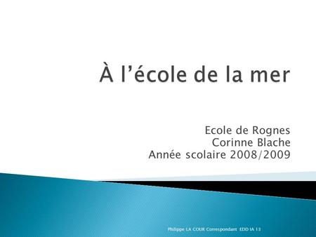 Ecole de Rognes Corinne Blache Année scolaire 2008/2009 Philippe LA COUR Correspondant EDD IA 13.