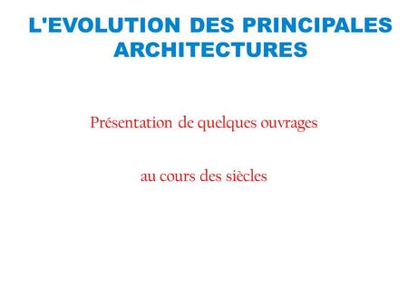 L'EVOLUTION DES PRINCIPALES ARCHITECTURES Présentation de quelques ouvrages au cours des siècles.