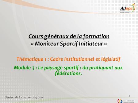 1 Cours généraux de la formation « Moniteur Sportif Initiateur » Thématique 1 : Cadre institutionnel et législatif Module 3 : Le paysage sportif : du pratiquant.