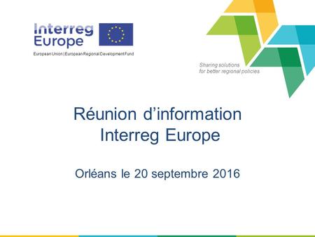 Sharing solutions for better regional policies European Union | European Regional Development Fund Réunion d’information Interreg Europe Orléans le 20.