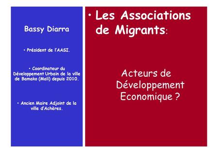 Bassy Diarra Les Associations de Migrants : Acteurs de Développement Economique ? Président de l’AASI. Coordinateur du Développement Urbain de la ville.