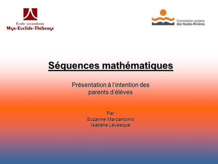 Séquences mathématiques Présentation à l’intention des parents d’élèves Par Suzanne Marcantonio Isabelle Lévesque.