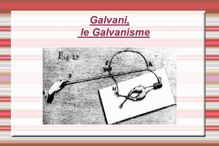 Galvani, le Galvanisme. Luigi Galvani L uigi Galvani, né à Bologne le 9 septembre 1737 et est mort à Bologne le 4 décembre 1798, est un physicien et médecin.