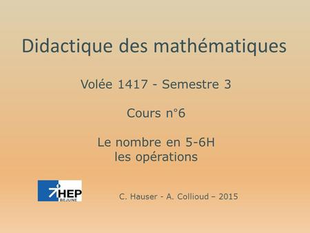 Volée Semestre 3 Cours n°6 Le nombre en 5-6H les opérations Didactique des mathématiques C. Hauser - A. Collioud – 2015.