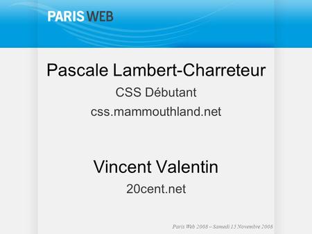 Paris Web 2008 – Samedi 15 Novembre 2008 Pascale Lambert-Charreteur CSS Débutant css.mammouthland.net Vincent Valentin 20cent.net.