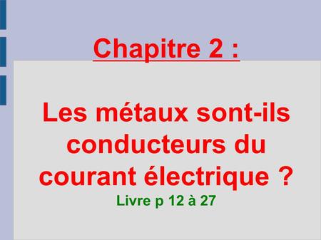 Chapitre 2 : Les métaux sont-ils conducteurs du courant électrique ? Livre p 12 à 27.
