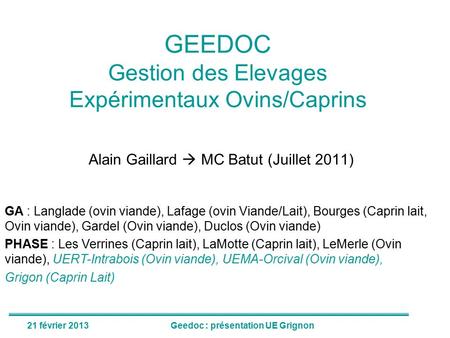 21 février 2013Geedoc : présentation UE Grignon GEEDOC Gestion des Elevages Expérimentaux Ovins/Caprins Alain Gaillard  MC Batut (Juillet 2011) GA : Langlade.