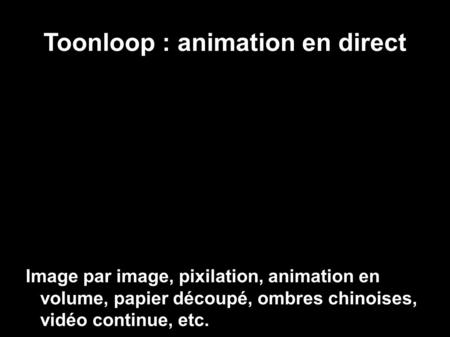 Toonloop : animation en direct Image par image, pixilation, animation en volume, papier découpé, ombres chinoises, vidéo continue, etc.