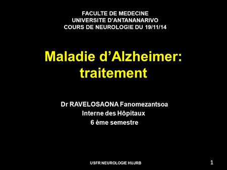 Maladie d’Alzheimer: traitement Dr RAVELOSAONA Fanomezantsoa Interne des Hôpitaux 6 ème semestre 1 FACULTE DE MEDECINE UNIVERSITE D’ANTANANARIVO COURS.