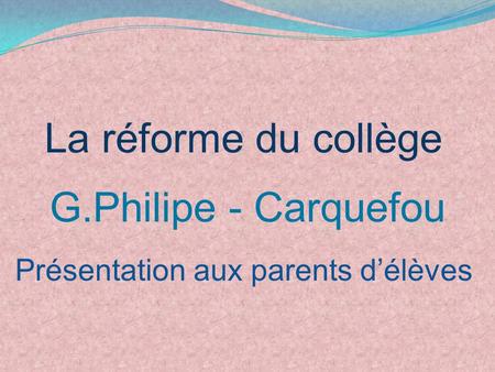 La réforme du collège G.Philipe - Carquefou Présentation aux parents d’élèves.