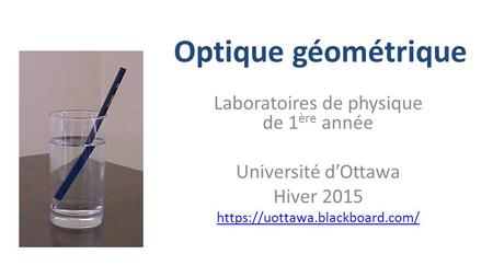 Optique géométrique Laboratoires de physique de 1 ère année Université d’Ottawa Hiver 2015 https://uottawa.blackboard.com/