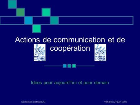 Vendredi 27 juin 2008Comité de pilotage IDG Actions de communication et de coopération Idées pour aujourd'hui et pour demain.