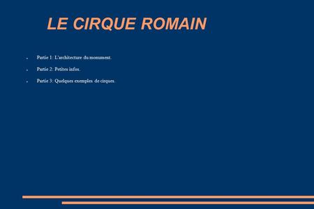 LE CIRQUE ROMAIN ● Partie 1: L'architecture du monument. ● Partie 2: Petites infos. ● Partie 3: Quelques exemples de cirques.