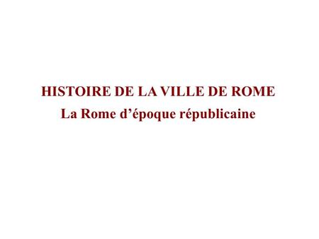 HISTOIRE DE LA VILLE DE ROME La Rome d’époque républicaine.