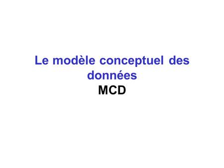 Le modèle conceptuel des données MCD. La problématique des données  Il ne suffit pas de s’intéresser au nom et aux propriétés élémentaires (type, longueur,