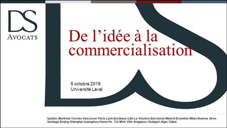 De l’idée à la commercialisation 5 octobre 2016 Université Laval Québec-Montréal-Toronto-Vancouver-Paris-Lyon-Bordeaux-Lille-La Réunion-Barcelone-Madrid-Bruxelles-Milan-Buenos.