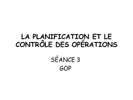 LA PLANIFICATION ET LE CONTRÔLE DES OPÉRATIONS SÉANCE 3 GOP.