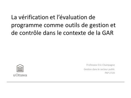 La vérification et l’évaluation de programme comme outils de gestion et de contrôle dans le contexte de la GAR Professeur Eric Champagne Gestion dans le.