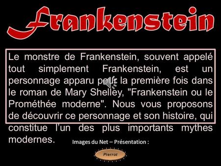 Le monstre de Frankenstein, souvent appelé tout simplement Frankenstein, est un personnage apparu pour la première fois dans le roman de Mary Shelley,