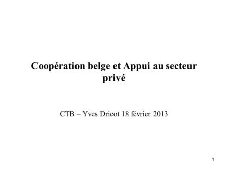 1 Coopération belge et Appui au secteur privé CTB – Yves Dricot 18 février 2013.