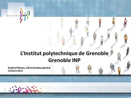 L’Institut polytechnique de Grenoble Grenoble INP Brigitte Plateau, Administrateur général Octobre 2013.
