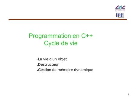 1 Programmation en C++ Cycle de vie ● La vie d'un objet ● Destructeur ● Gestion de mémoire dynamique.