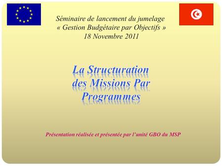 Séminaire de lancement du jumelage « Gestion Budgétaire par Objectifs » 18 Novembre 2011 Présentation réalisée et présentée par l’unité GBO du MSP.